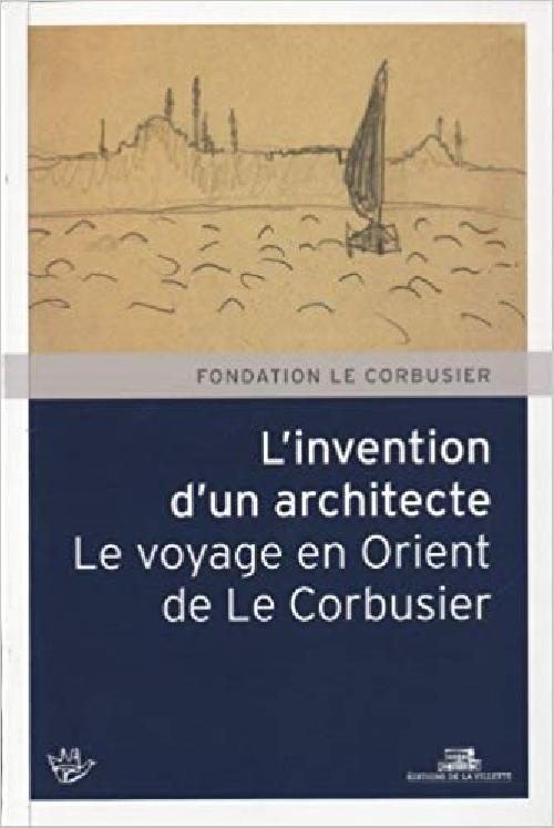 L'Invention d'un architecte. Le voyage en Orient de Le Corbusier